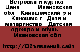 Ветровка и куртка › Цена ­ 700 - Ивановская обл., Кинешемский р-н, Кинешма г. Дети и материнство » Детская одежда и обувь   . Ивановская обл.